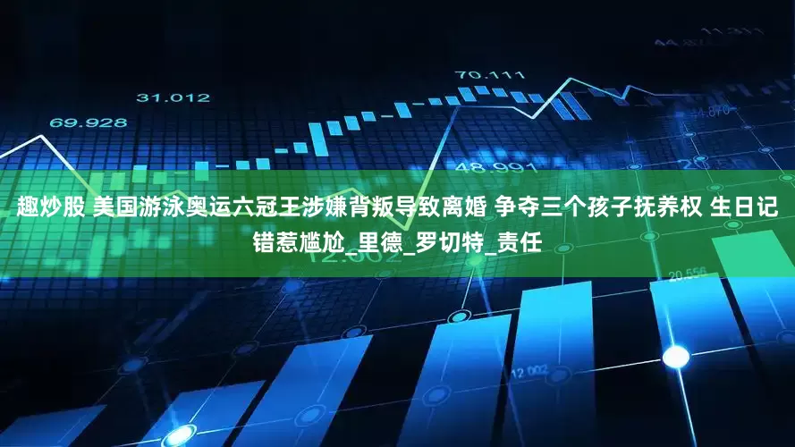 趣炒股 美国游泳奥运六冠王涉嫌背叛导致离婚 争夺三个孩子抚养权 生日记错惹尴尬_里德_罗切特_责任