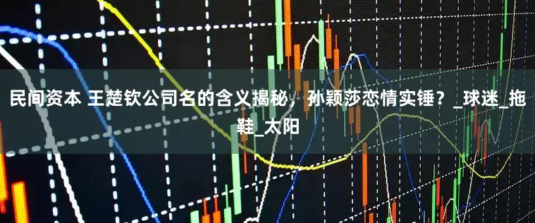 民间资本 王楚钦公司名的含义揭秘，孙颖莎恋情实锤？_球迷_拖鞋_太阳