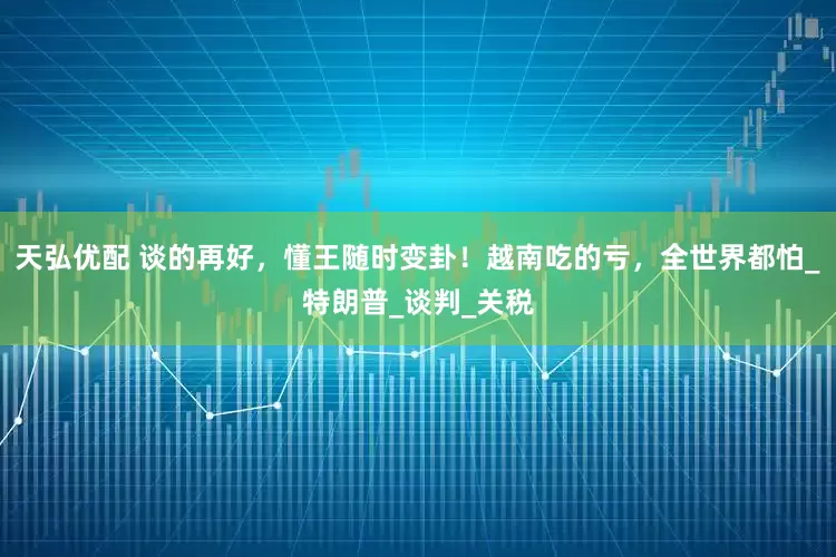 天弘优配 谈的再好，懂王随时变卦！越南吃的亏，全世界都怕_特朗普_谈判_关税