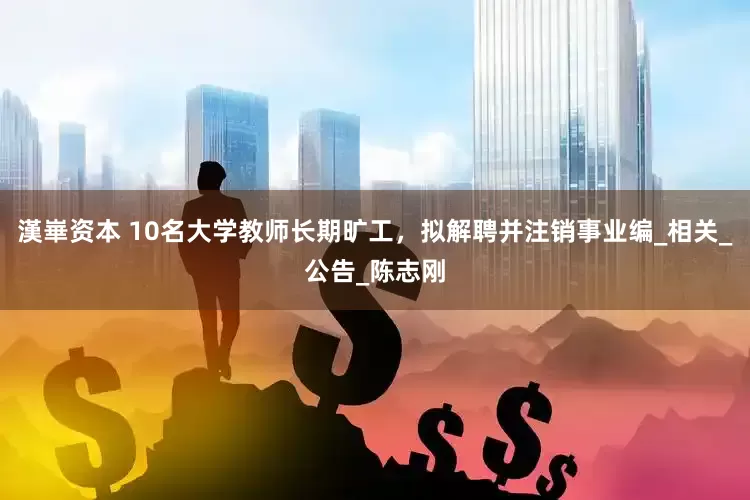 漢崋资本 10名大学教师长期旷工，拟解聘并注销事业编_相关_公告_陈志刚