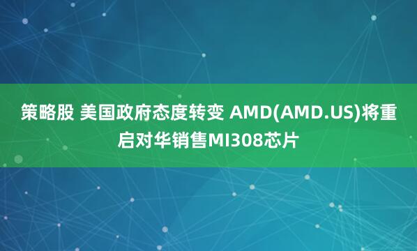 策略股 美国政府态度转变 AMD(AMD.US)将重启对华销售MI308芯片
