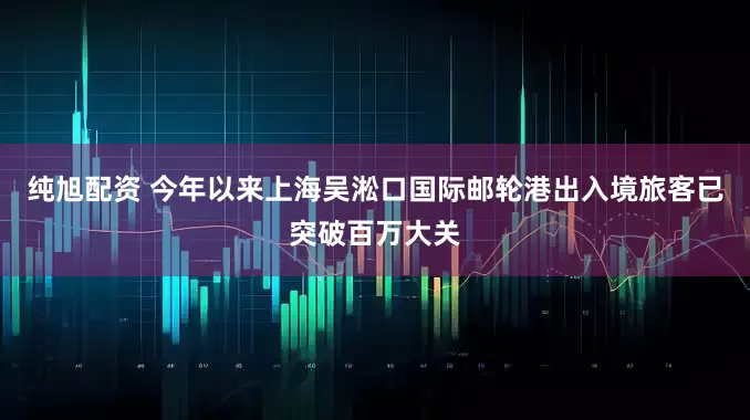 纯旭配资 今年以来上海吴淞口国际邮轮港出入境旅客已突破百万大关
