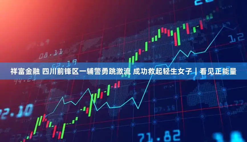 祥富金融 四川前锋区一辅警勇跳激流 成功救起轻生女子｜看见正能量