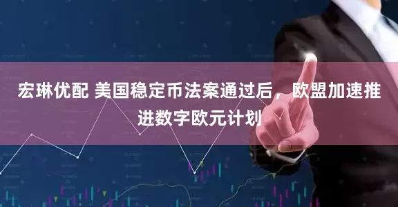宏琳优配 美国稳定币法案通过后，欧盟加速推进数字欧元计划