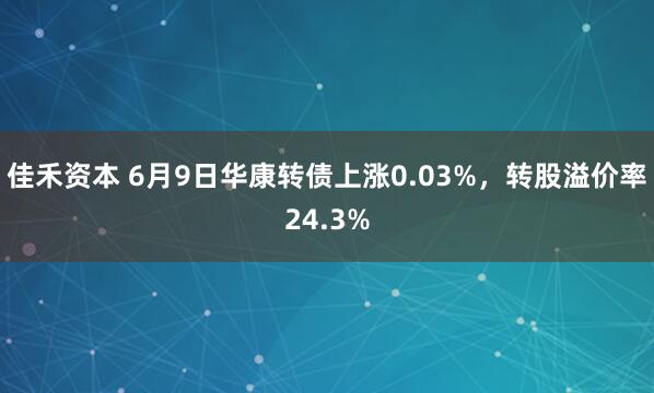 佳禾资本 6月9日华康转债上涨0.03%，转股溢价率24.3%