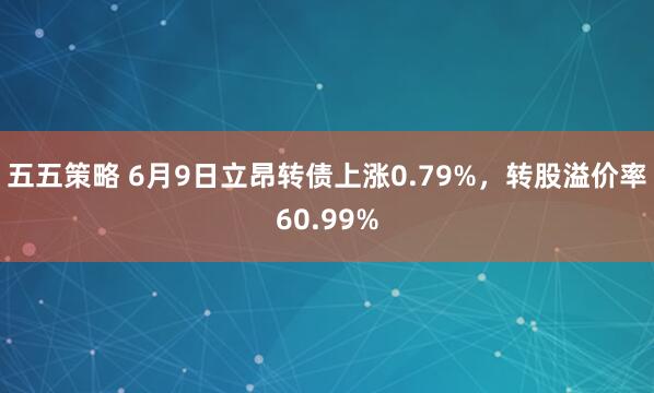 五五策略 6月9日立昂转债上涨0.79%，转股溢价率60.99%