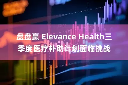 盘盘赢 Elevance Health三季度医疗补助计划面临挑战