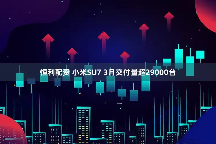 恒利配资 小米SU7 3月交付量超29000台