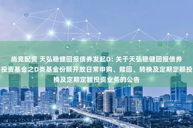 尚竞配资 天弘稳健回报债券发起D: 关于天弘稳健回报债券型发起式证券投资基金之D类基金份额开放日常申购、赎回、转换及定期定额投资业务的公告