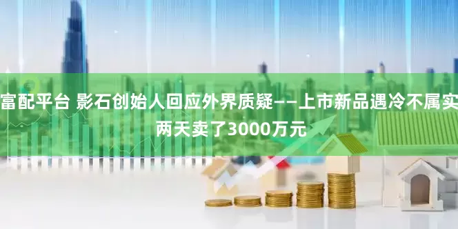 富配平台 影石创始人回应外界质疑——上市新品遇冷不属实 两天卖了3000万元