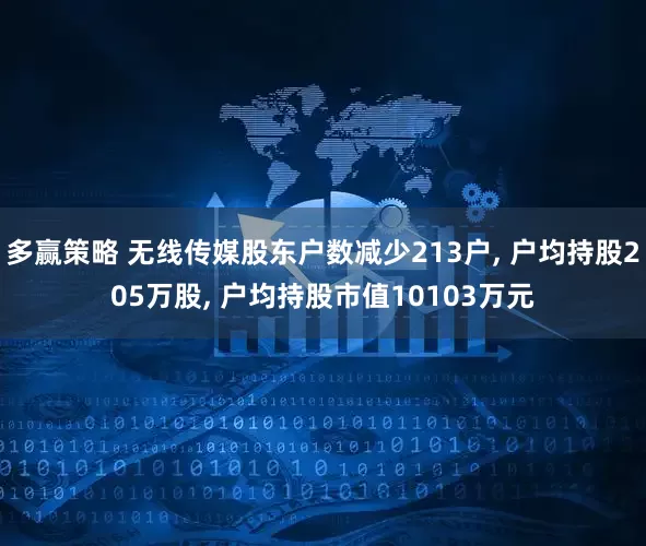 多赢策略 无线传媒股东户数减少213户, 户均持股205万股, 户均持股市值10103万元