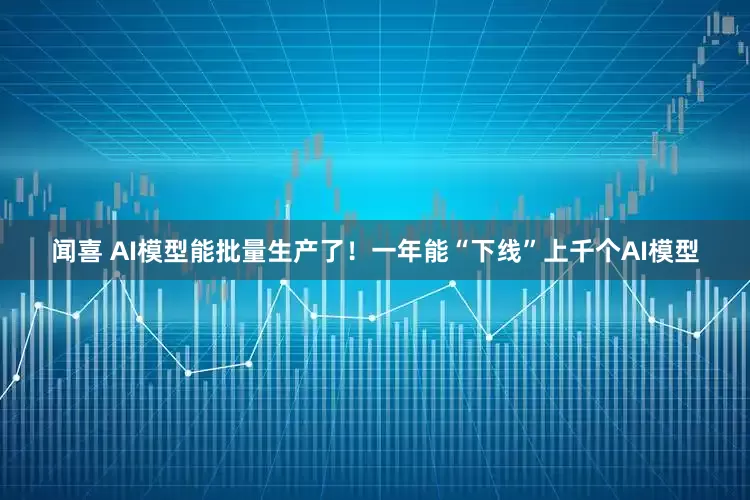 闻喜 AI模型能批量生产了！一年能“下线”上千个AI模型