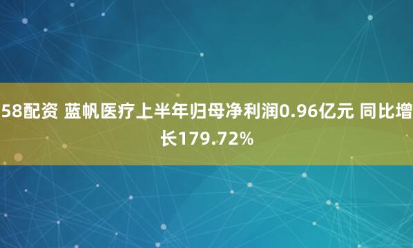 58配资 蓝帆医疗上半年归母净利润0.96亿元 同比增长179.72%