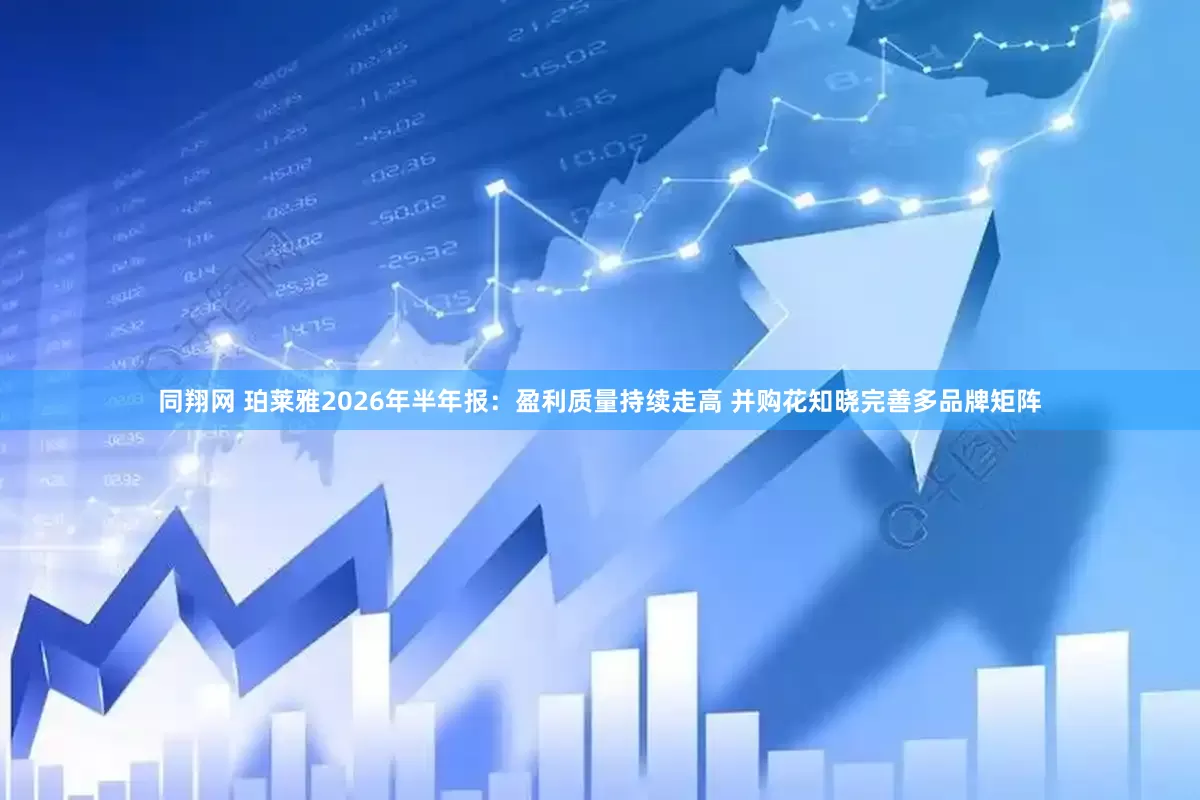 同翔网 珀莱雅2026年半年报：盈利质量持续走高 并购花知晓完善多品牌矩阵